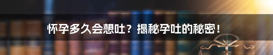 怀孕多久会想吐？揭秘孕吐的秘密！