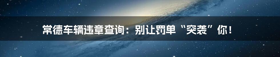 常德车辆违章查询：别让罚单“突袭”你！