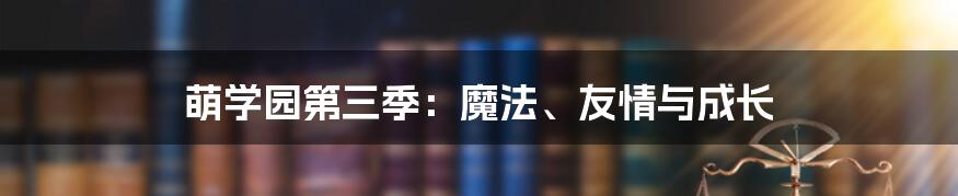 萌学园第三季：魔法、友情与成长