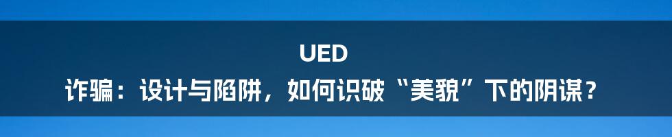 UED 诈骗：设计与陷阱，如何识破“美貌”下的阴谋？