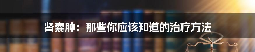 肾囊肿：那些你应该知道的治疗方法