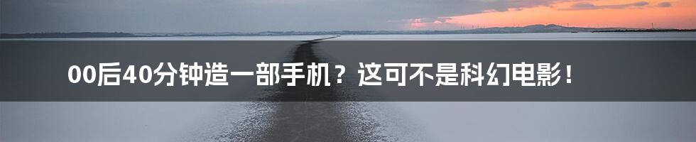 00后40分钟造一部手机？这可不是科幻电影！