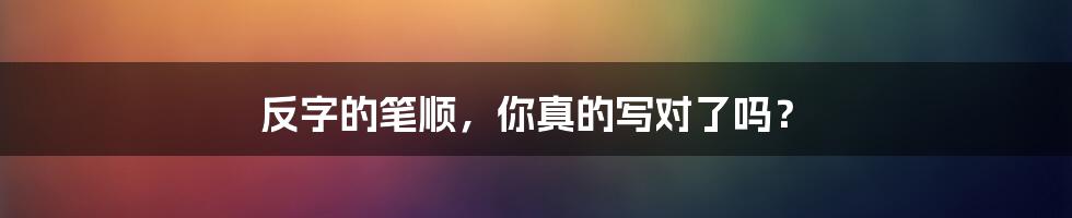 反字的笔顺，你真的写对了吗？