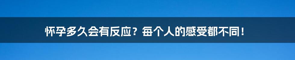 怀孕多久会有反应？每个人的感受都不同！