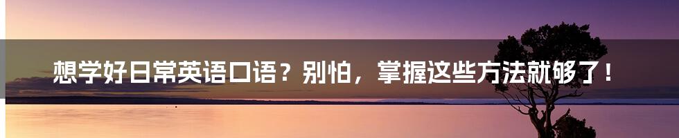 想学好日常英语口语？别怕，掌握这些方法就够了！