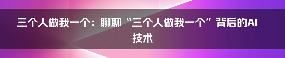 三个人做我一个：聊聊“三个人做我一个”背后的AI技术