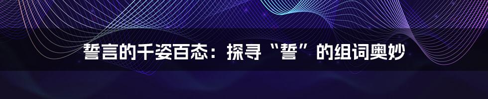 誓言的千姿百态：探寻“誓”的组词奥妙