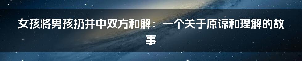 女孩将男孩扔井中双方和解：一个关于原谅和理解的故事