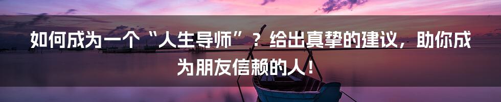 如何成为一个“人生导师”？给出真挚的建议，助你成为朋友信赖的人！