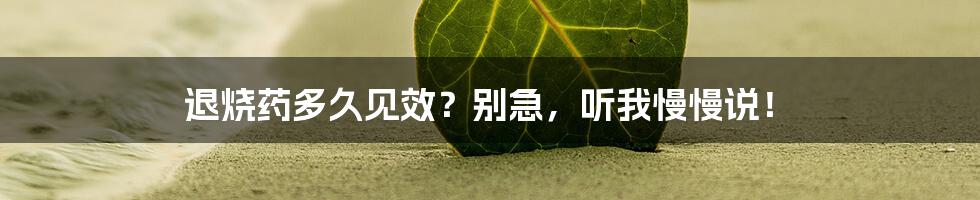 退烧药多久见效？别急，听我慢慢说！