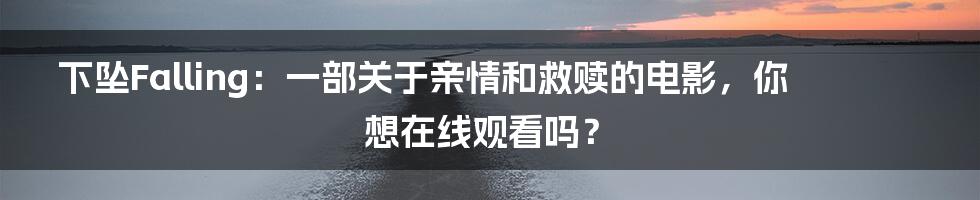 下坠Falling：一部关于亲情和救赎的电影，你想在线观看吗？