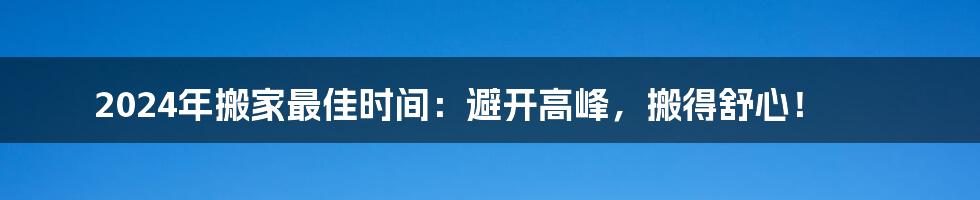 2024年搬家最佳时间：避开高峰，搬得舒心！