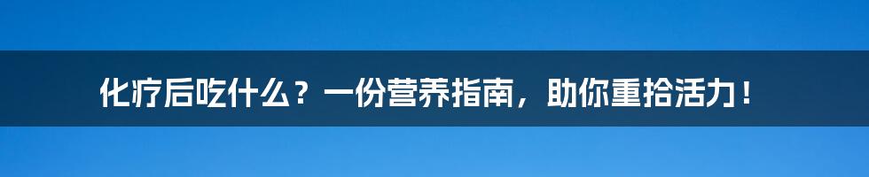 化疗后吃什么？一份营养指南，助你重拾活力！