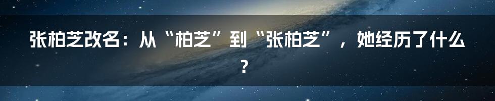 张柏芝改名：从“柏芝”到“张柏芝”，她经历了什么？