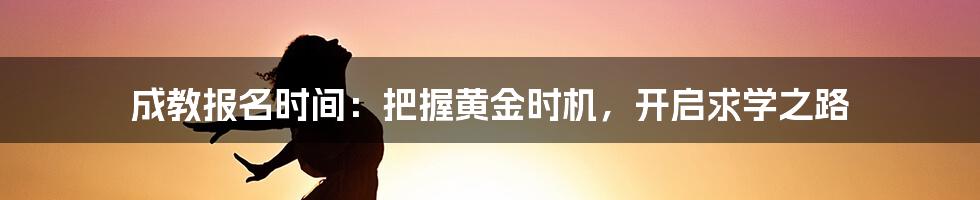 成教报名时间：把握黄金时机，开启求学之路