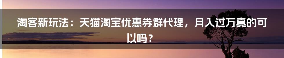 淘客新玩法：天猫淘宝优惠券群代理，月入过万真的可以吗？