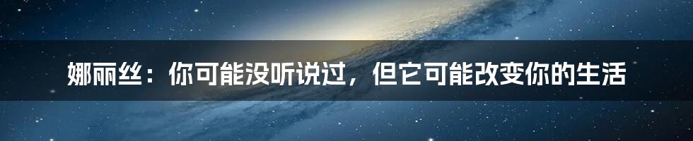 娜丽丝：你可能没听说过，但它可能改变你的生活