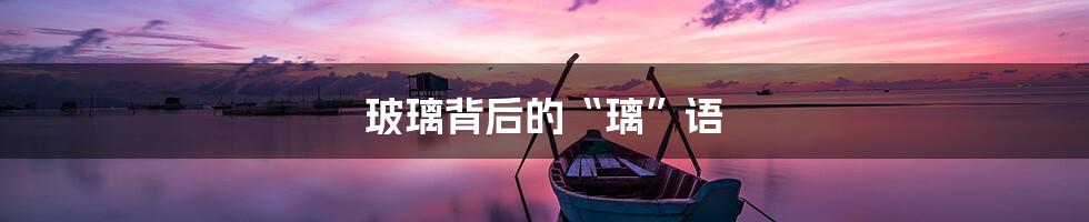 玻璃背后的“璃”语