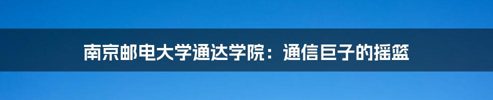 南京邮电大学通达学院：通信巨子的摇篮