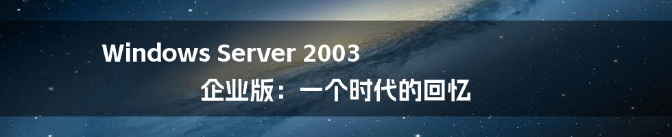 Windows Server 2003 企业版：一个时代的回忆