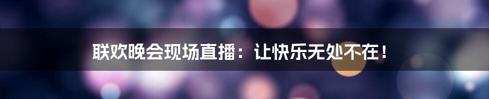 联欢晚会现场直播：让快乐无处不在！