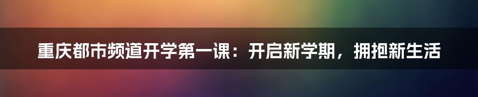 重庆都市频道开学第一课：开启新学期，拥抱新生活