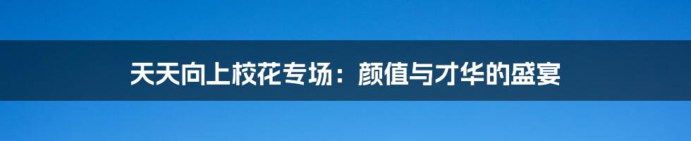 天天向上校花专场：颜值与才华的盛宴