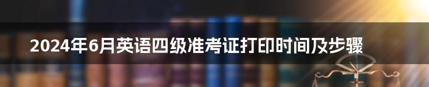 2024年6月英语四级准考证打印时间及步骤