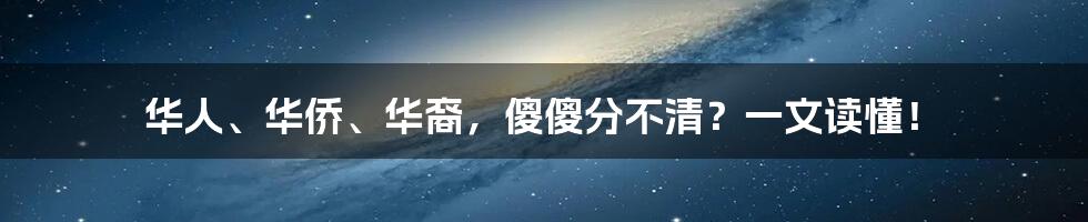 华人、华侨、华裔，傻傻分不清？一文读懂！