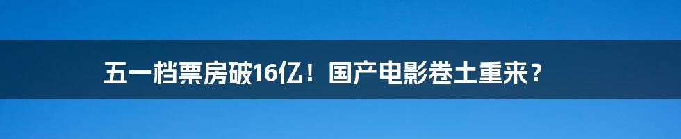 五一档票房破16亿！国产电影卷土重来？