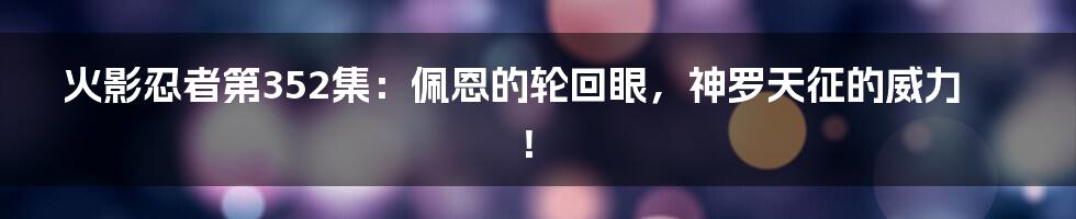 火影忍者第352集：佩恩的轮回眼，神罗天征的威力！