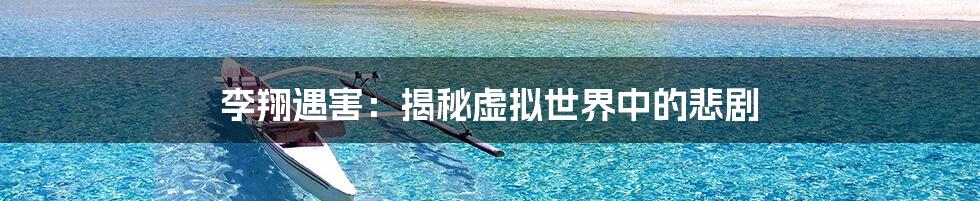 李翔遇害：揭秘虚拟世界中的悲剧