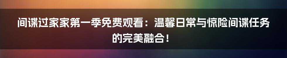 间谍过家家第一季免费观看：温馨日常与惊险间谍任务的完美融合！