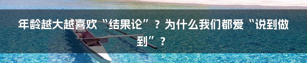 年龄越大越喜欢“结果论”？为什么我们都爱“说到做到”？