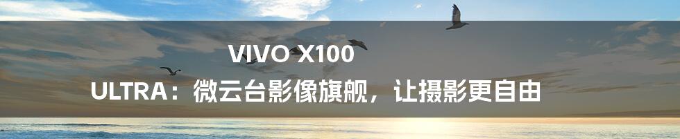 VIVO X100 ULTRA：微云台影像旗舰，让摄影更自由