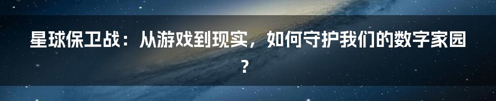 星球保卫战：从游戏到现实，如何守护我们的数字家园？