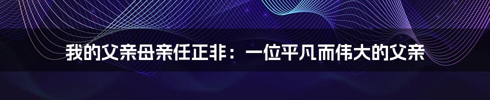 我的父亲母亲任正非：一位平凡而伟大的父亲