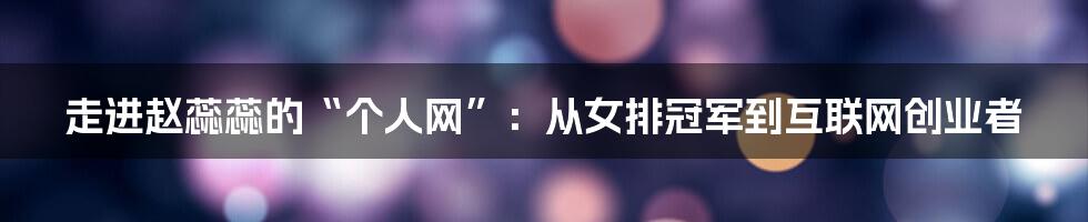 走进赵蕊蕊的“个人网”：从女排冠军到互联网创业者