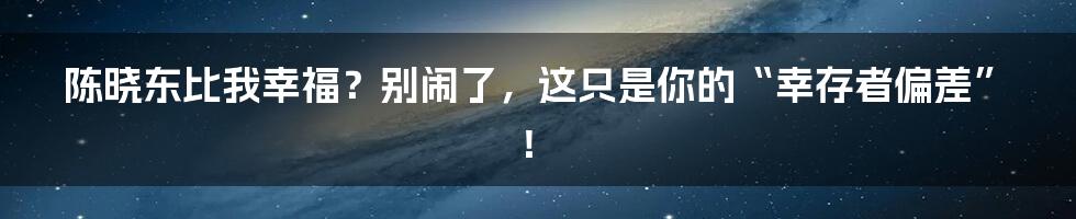 陈晓东比我幸福？别闹了，这只是你的“幸存者偏差”！