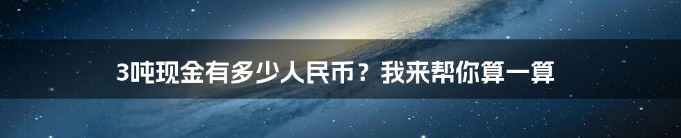 3吨现金有多少人民币？我来帮你算一算