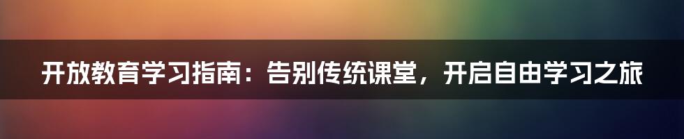 开放教育学习指南：告别传统课堂，开启自由学习之旅