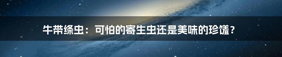 牛带绦虫：可怕的寄生虫还是美味的珍馐？