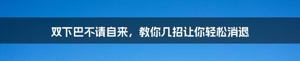 双下巴不请自来，教你几招让你轻松消退