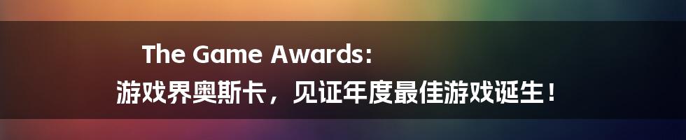 The Game Awards: 游戏界奥斯卡，见证年度最佳游戏诞生！