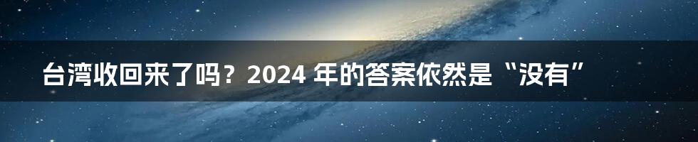 台湾收回来了吗？2024 年的答案依然是“没有”