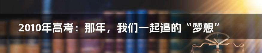 2010年高考：那年，我们一起追的“梦想”