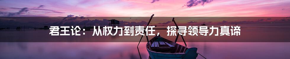 君王论：从权力到责任，探寻领导力真谛