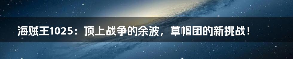 海贼王1025：顶上战争的余波，草帽团的新挑战！