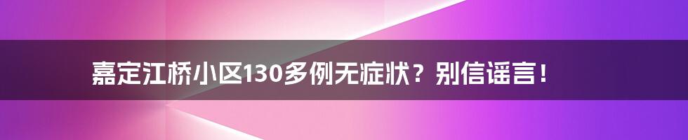 嘉定江桥小区130多例无症状？别信谣言！