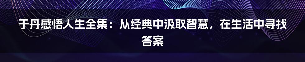 于丹感悟人生全集：从经典中汲取智慧，在生活中寻找答案